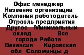 Офис-менеджер › Название организации ­ Компания-работодатель › Отрасль предприятия ­ Другое › Минимальный оклад ­ 27 000 - Все города Работа » Вакансии   . Кировская обл.,Соломинцы д.